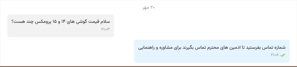  تصویر مربوط به یک گفت‌وگوی متنی در پیام‌رسان است که در آن کاربر درباره قیمت گوشی‌های آیفون ۱۴ و ۱۵ پرو مکس سؤال می‌پرسد. پاسخ‌دهنده در پیام بعدی از کاربر می‌خواهد شماره تماس بفرستد تا ادمین‌ها برای مشاوره و راهنمایی با او تماس بگیرند.





