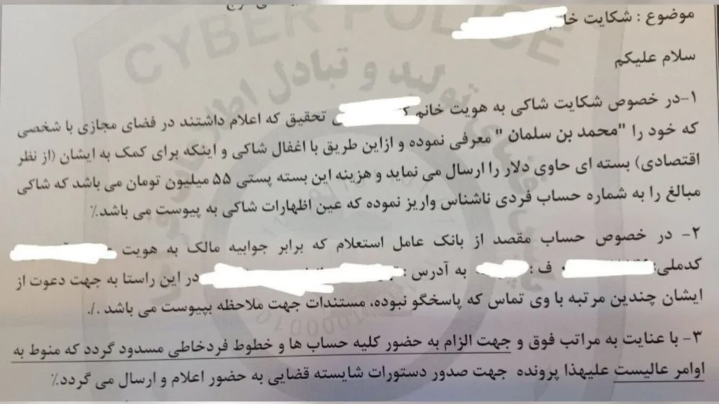 امه‌ای رسمی از پلیس فتای ایران را نشان می‌دهد که درباره شکایت یک شهروند از فردی با هویت جعلی در فضای مجازی توضیح می‌دهد؛ فردی که خود را «محمد بن سلمان» معرفی کرده و با وعده کمک مالی، فرد شاکی را فریب داده است. در نامه ذکر شده که مبلغ ۵۵ میلیون تومان به یک حساب ناشناس واریز شده و اکنون پیگیری قضایی و بررسی مستندات برای شناسایی متهم در جریان است.